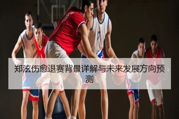 郑泫伤愈退赛背景详解与未来发展方向预测